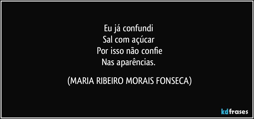 Eu já confundi 
Sal com açúcar 
Por isso não confie
Nas aparências. (MARIA RIBEIRO MORAIS FONSECA)