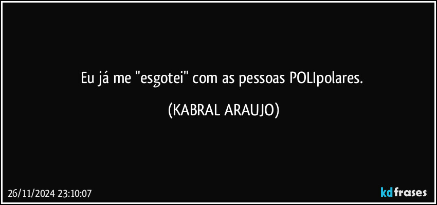 Eu já me "esgotei" com as pessoas POLIpolares. (KABRAL ARAUJO)