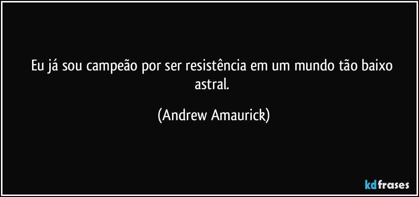 Eu já sou campeão por ser resistência em um mundo tão baixo astral. (Andrew Amaurick)