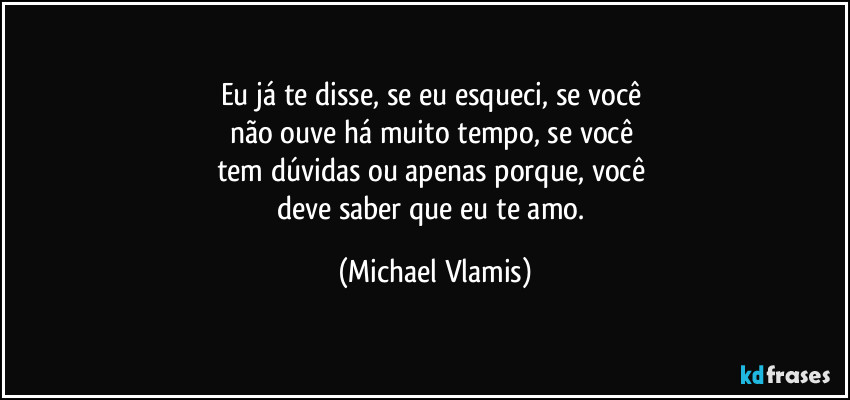 Eu já te disse, se eu esqueci, se você 
não ouve há muito tempo, se você 
tem dúvidas ou apenas porque, você 
deve saber que eu te amo. (Michael Vlamis)