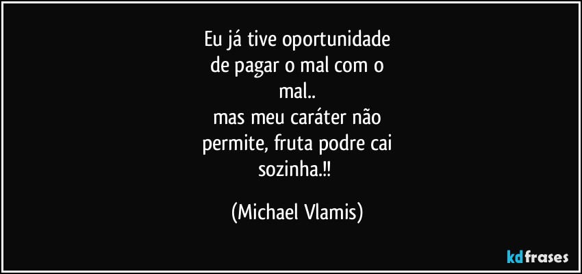 Eu já tive oportunidade
de pagar o mal com o
mal..
mas meu caráter não
permite, fruta podre cai
sozinha.!! (Michael Vlamis)