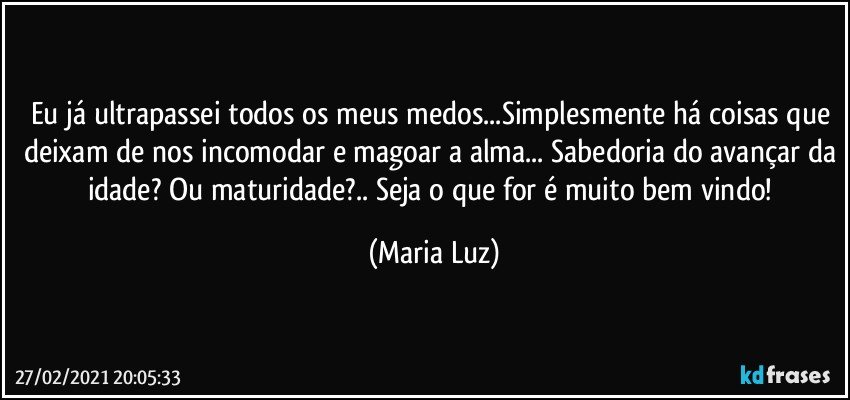 Eu já ultrapassei todos os meus medos...Simplesmente há coisas que deixam de nos incomodar e magoar a alma... Sabedoria do avançar da idade? Ou maturidade?.. Seja o que for é muito bem vindo! (Maria Luz)