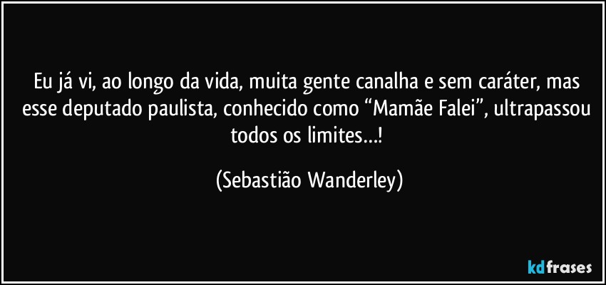 Eu já vi, ao longo da vida, muita gente canalha e sem caráter, mas esse deputado paulista, conhecido como “Mamãe Falei”, ultrapassou todos os limites…! (Sebastião Wanderley)