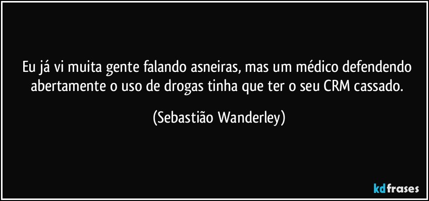 Eu já vi muita gente falando asneiras, mas um médico defendendo abertamente o uso de drogas tinha que ter o seu CRM cassado. (Sebastião Wanderley)