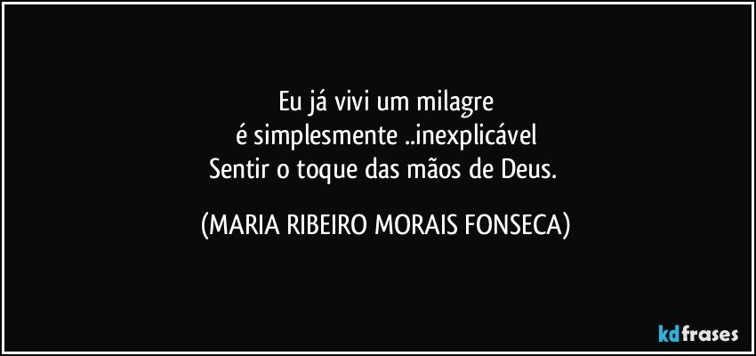 Eu já vivi um milagre
é simplesmente ..inexplicável
Sentir o toque das mãos de Deus. (MARIA RIBEIRO MORAIS FONSECA)