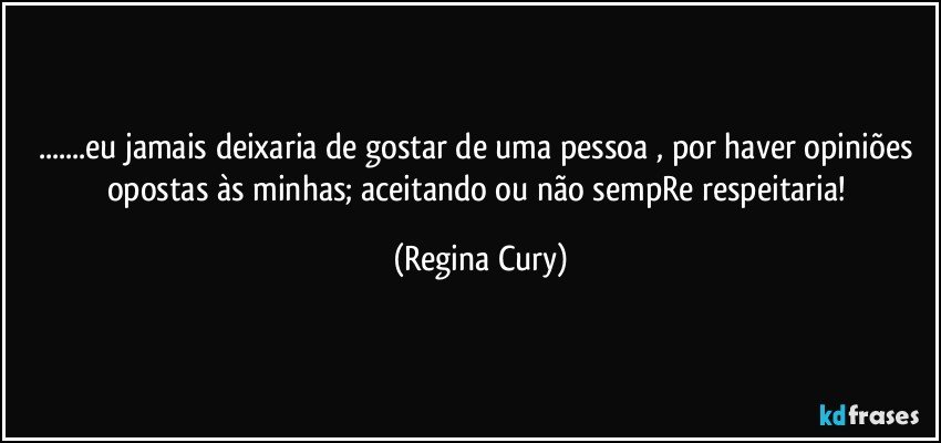 ...eu jamais deixaria de gostar de uma pessoa , por haver opiniões opostas às minhas; aceitando ou não sempRe respeitaria! (Regina Cury)