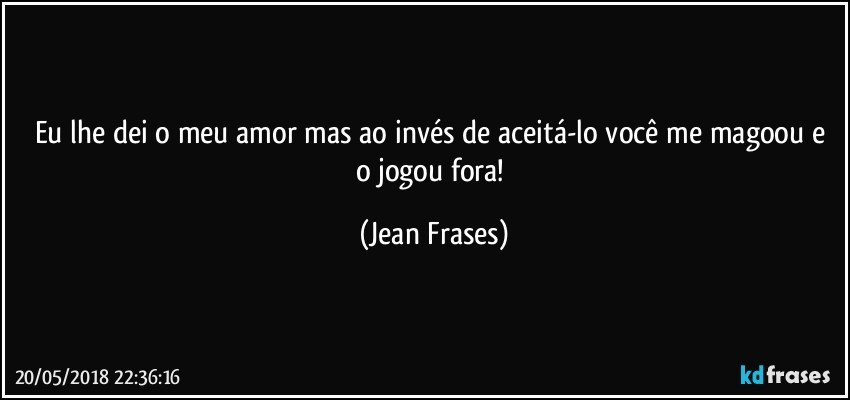 Eu lhe dei o meu amor mas ao invés de aceitá-lo você me magoou e o jogou fora! (Jean Frases)