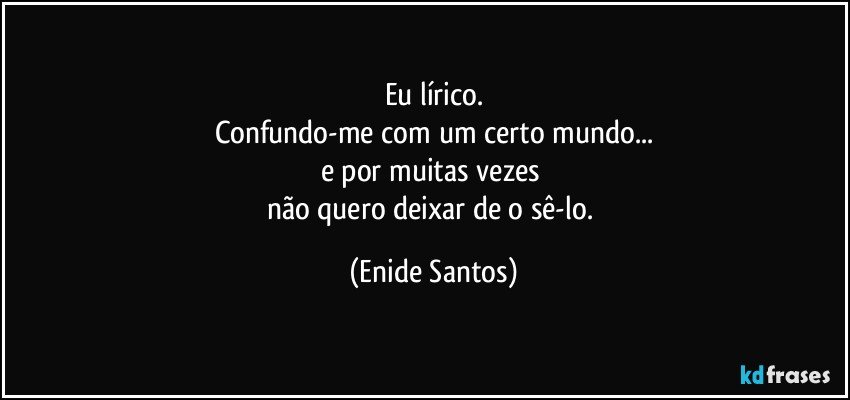 Eu lírico.
Confundo-me com um certo mundo...
e por muitas vezes 
não quero deixar de o sê-lo. (Enide Santos)