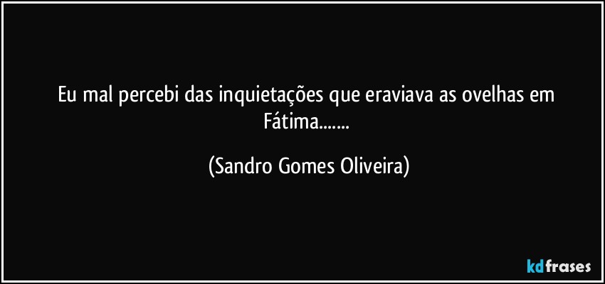 Eu mal percebi das inquietações que eraviava as ovelhas em Fátima... (Sandro Gomes Oliveira)
