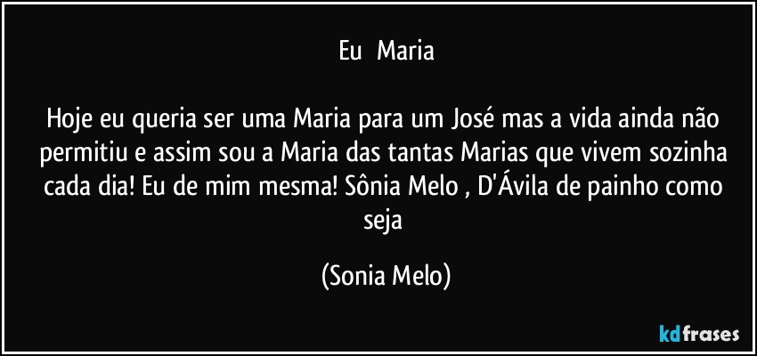 Eu      Maria

Hoje eu queria ser uma Maria para um José mas a vida ainda não permitiu e assim sou a Maria das tantas Marias que vivem sozinha cada dia!  Eu de mim mesma! Sônia Melo , D'Ávila de painho como seja (Sonia Melo)