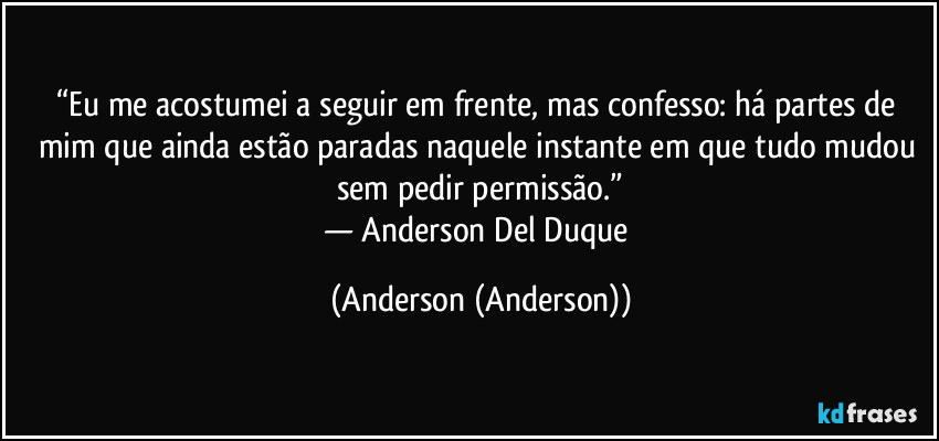 “Eu me acostumei a seguir em frente, mas confesso: há partes de mim que ainda estão paradas naquele instante em que tudo mudou sem pedir permissão.”
— Anderson Del Duque (Anderson (Anderson))