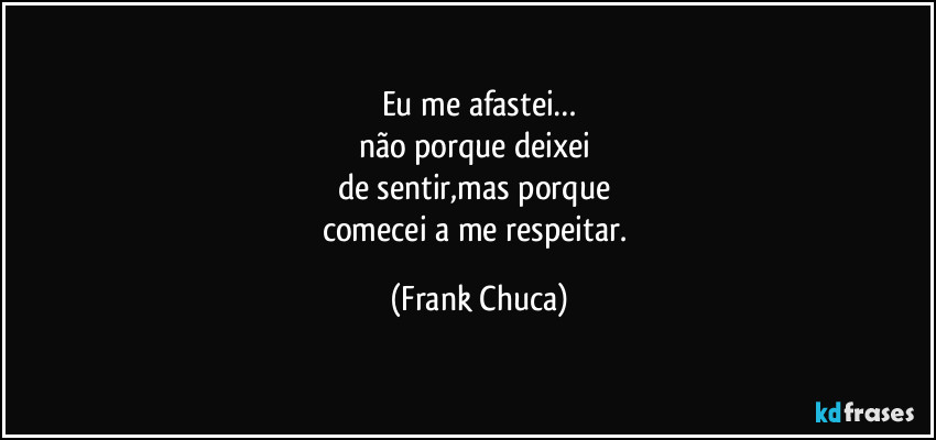 Eu me afastei…
não porque deixei 
de sentir,mas porque 
comecei a me respeitar. (Frank Chuca)