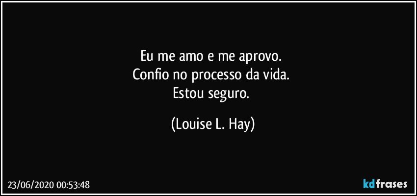 Eu me amo e me aprovo. 
Confio no processo da vida. 
Estou seguro. (Louise L. Hay)