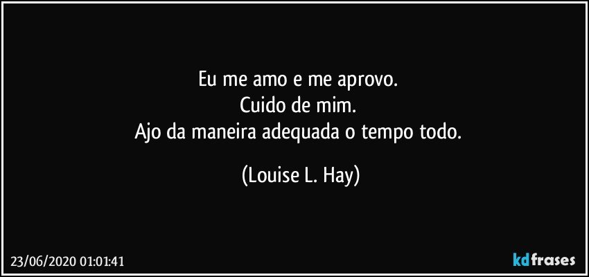 Eu me amo e me aprovo. 
Cuido de mim. 
Ajo da maneira adequada o tempo todo. (Louise L. Hay)