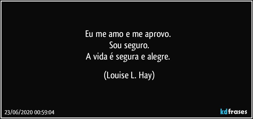 Eu me amo e me aprovo. 
Sou seguro.
A vida é segura e alegre. (Louise L. Hay)