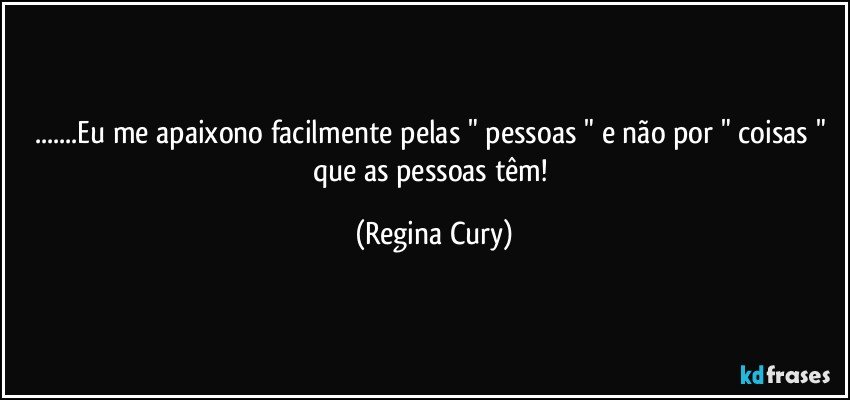 ...Eu me apaixono facilmente  pelas " pessoas " e não por " coisas " que as pessoas têm! (Regina Cury)