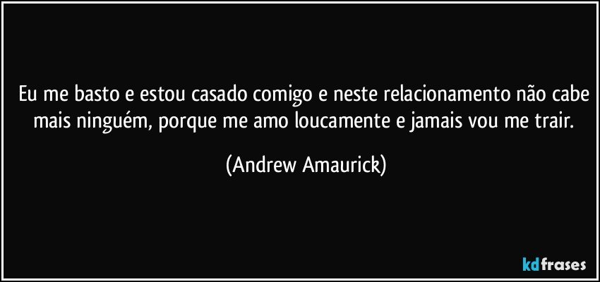 Eu me basto e estou casado comigo e neste relacionamento não cabe mais ninguém, porque me amo loucamente e jamais vou me trair. (Andrew Amaurick)