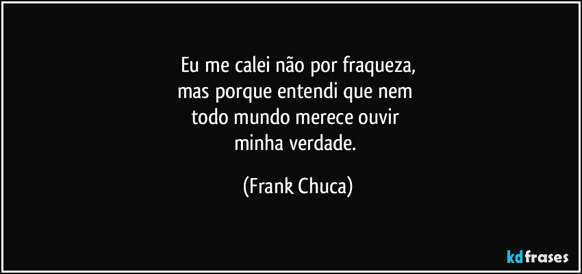 Eu me calei não por fraqueza,
mas porque entendi que nem 
todo mundo merece ouvir 
minha verdade. (Frank Chuca)