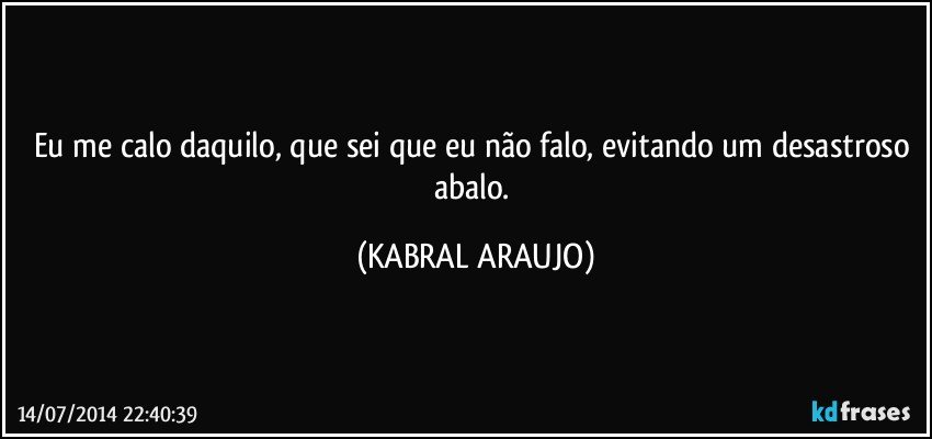 Eu me calo daquilo, que sei que eu não falo, evitando um desastroso abalo. (KABRAL ARAUJO)