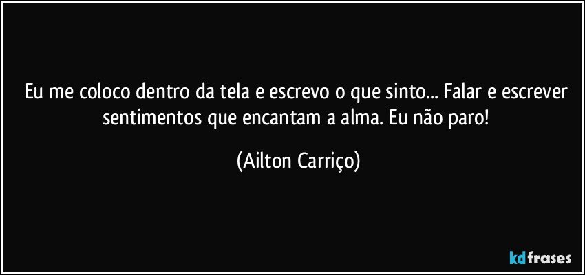 Eu me coloco dentro da  tela e escrevo o que  sinto... Falar e escrever  sentimentos que encantam a alma. Eu não paro! (Ailton Carriço)