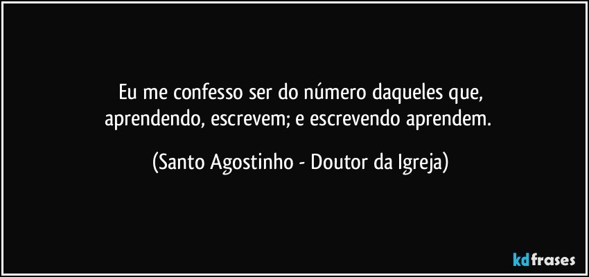 Eu me confesso ser do número daqueles que,
aprendendo, escrevem; e escrevendo aprendem. (Santo Agostinho - Doutor da Igreja)