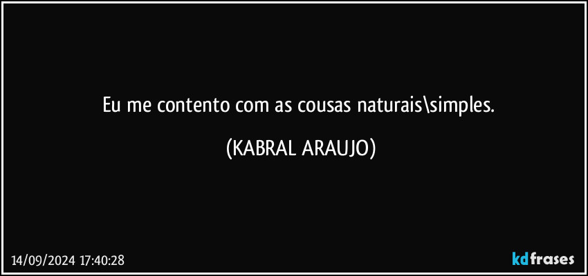 Eu me contento com as cousas naturais\simples. (KABRAL ARAUJO)