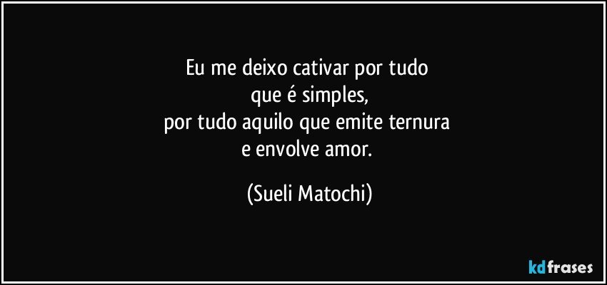 Eu me deixo cativar por tudo 
que é simples,
por tudo aquilo que emite ternura 
e envolve amor. (Sueli Matochi)