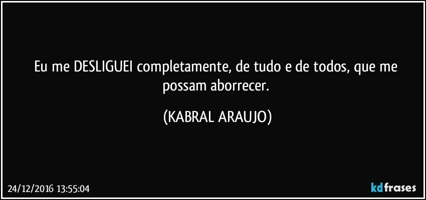 Eu me DESLIGUEI completamente, de tudo e de todos, que me possam aborrecer. (KABRAL ARAUJO)