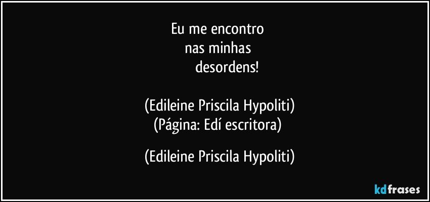 Eu me encontro 
nas minhas 
               desordens!

(Edileine Priscila Hypoliti)
(Página: Edí escritora) (Edileine Priscila Hypoliti)