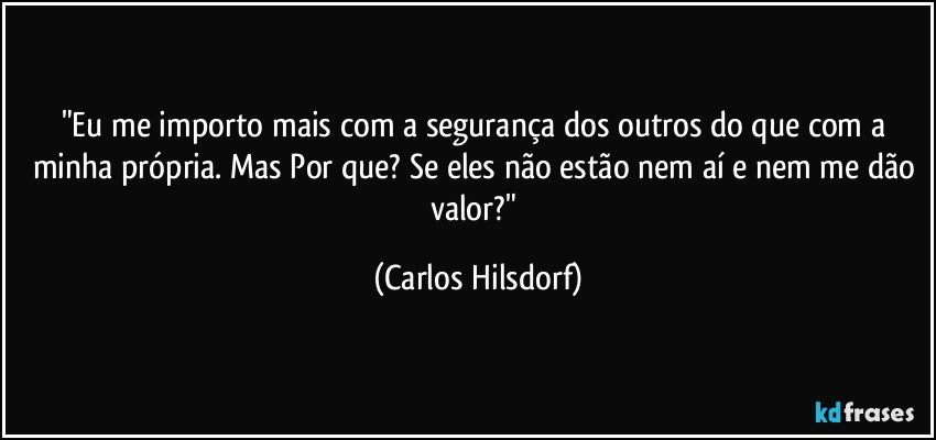 "Eu me importo mais com a segurança dos outros do que com a minha própria. Mas Por que? Se eles não estão nem aí e nem me dão valor?" (Carlos Hilsdorf)