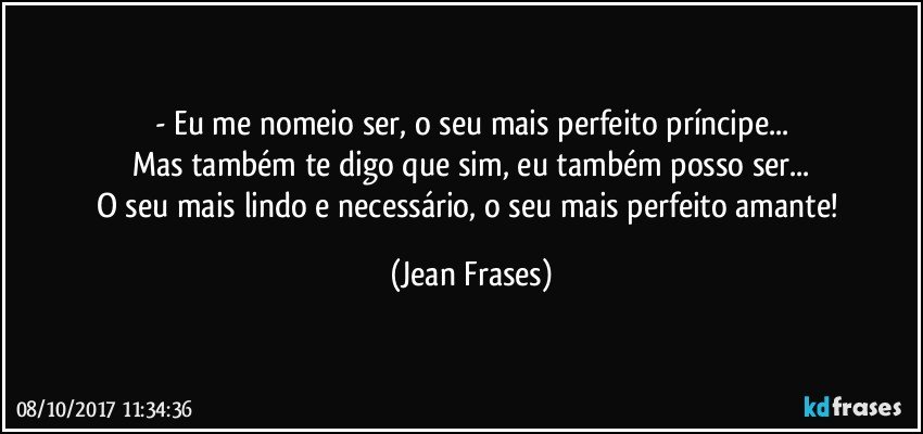 - Eu me nomeio ser, o seu mais perfeito príncipe...
Mas também te digo que sim, eu também posso ser...
O seu mais lindo e necessário, o seu mais perfeito amante! (Jean Frases)