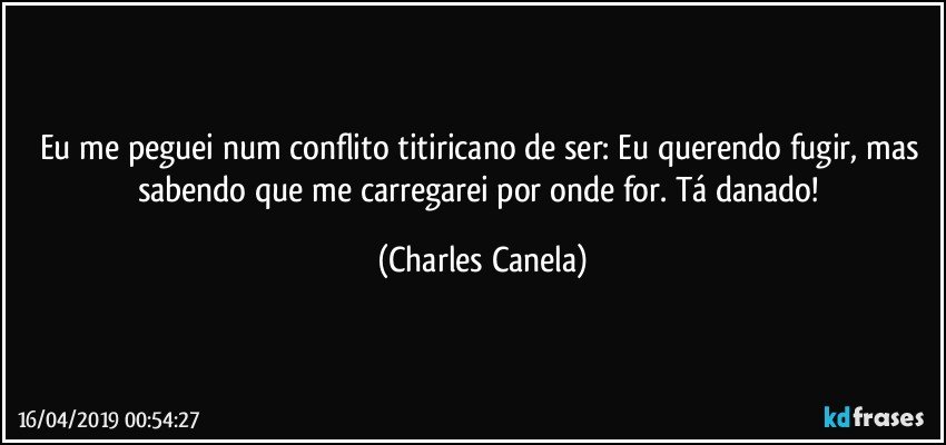 Eu me peguei num conflito titiricano de ser: Eu querendo fugir, mas sabendo que me carregarei por onde for. Tá danado! (Charles Canela)