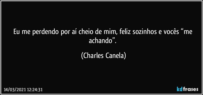 Eu me perdendo por aí cheio de mim, feliz sozinhos e vocês “me achando”. (Charles Canela)