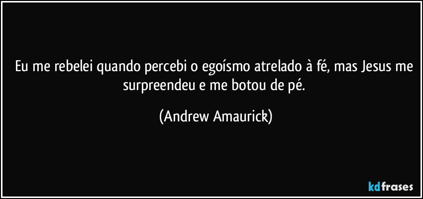 Eu me rebelei quando percebi o egoísmo atrelado à fé, mas Jesus me surpreendeu e me botou de pé. (Andrew Amaurick)