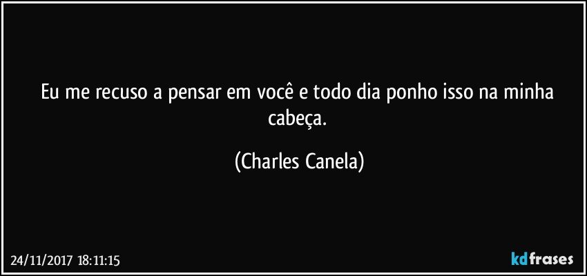 Eu me recuso a pensar em você e todo dia ponho isso na minha cabeça. (Charles Canela)