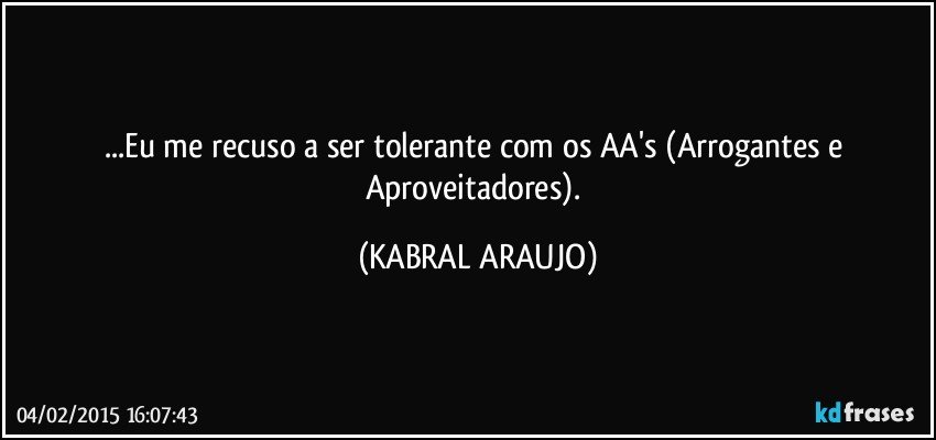 ...Eu me recuso a ser tolerante com os AA's (Arrogantes e Aproveitadores). (KABRAL ARAUJO)