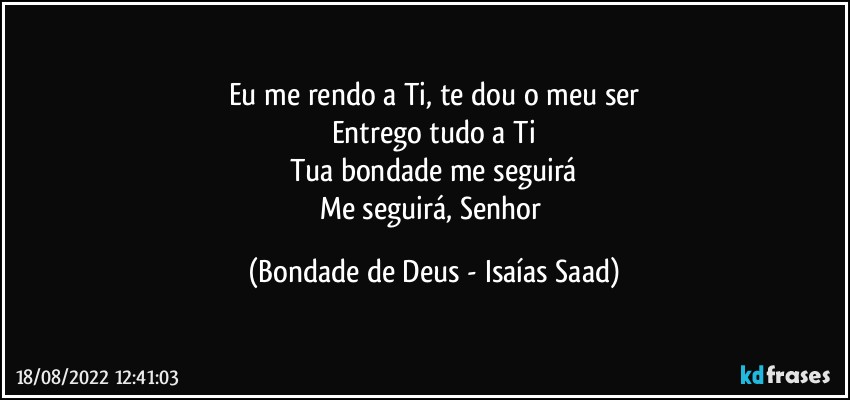 Eu me rendo a Ti, te dou o meu ser
Entrego tudo a Ti
Tua bondade me seguirá
Me seguirá, Senhor (Bondade de Deus - Isaías Saad)