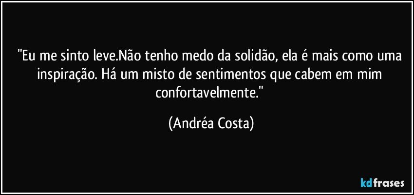"Eu me sinto leve.Não tenho medo da solidão, ela é mais como uma inspiração. Há um misto de sentimentos que cabem em mim confortavelmente." (Andréa Costa)