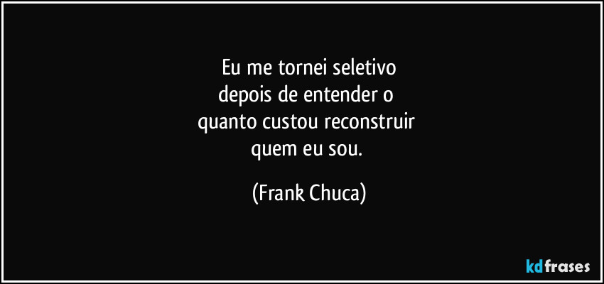 Eu me tornei seletivo
depois de entender o 
quanto custou reconstruir 
quem eu sou. (Frank Chuca)