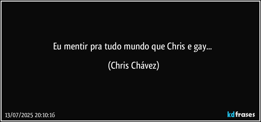 Eu mentir pra tudo mundo que Chris e gay... (Chris Chávez)