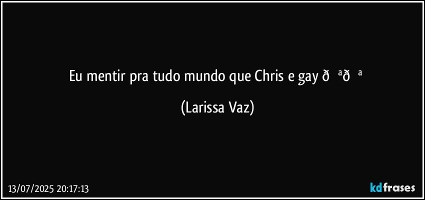 Eu mentir pra tudo mundo que Chris e gay  (Larissa Vaz)