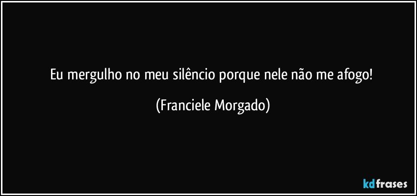 Eu mergulho no meu silêncio porque nele não me afogo! (Franciele Morgado)