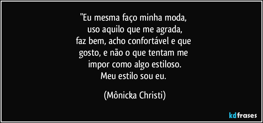 "Eu mesma faço minha moda, 
uso aquilo que me agrada,
faz bem, acho confortável e que 
gosto, e não o que tentam me 
impor como algo estiloso.
Meu estilo sou eu. (Mônicka Christi)