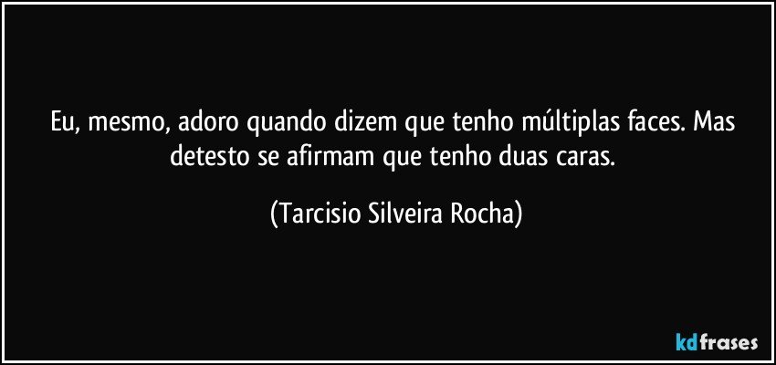 Eu, mesmo, adoro quando dizem que tenho múltiplas faces. Mas detesto se afirmam que tenho duas caras. (Tarcisio Silveira Rocha)