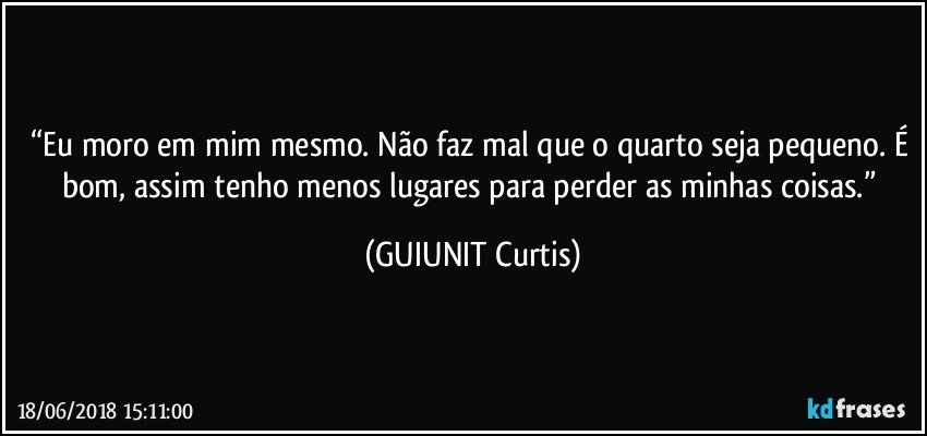 “Eu moro em mim mesmo. Não faz mal que o quarto seja pequeno. É bom, assim tenho menos lugares para perder as minhas coisas.” (GUIUNIT Curtis)