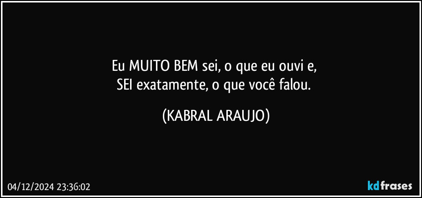 Eu MUITO BEM sei, o que eu ouvi e, 
SEI exatamente, o que você falou. (KABRAL ARAUJO)