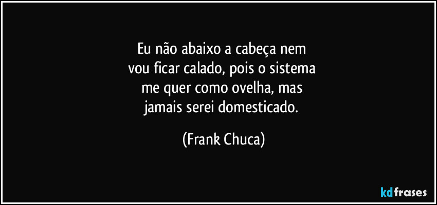 Eu não abaixo a cabeça nem 
vou ficar calado, pois o sistema 
me quer como ovelha, mas 
jamais serei domesticado. (Frank Chuca)