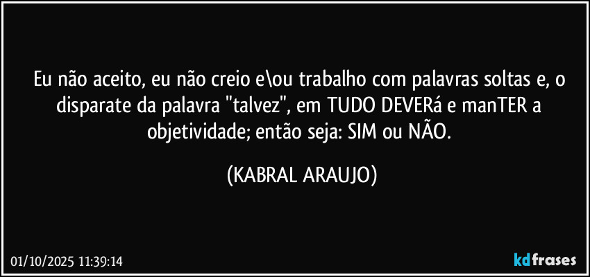 Eu não aceito, eu não creio e\ou trabalho com palavras soltas e, o disparate da palavra "talvez", em TUDO DEVERá e manTER a objetividade; então seja: SIM ou NÃO. (KABRAL ARAUJO)