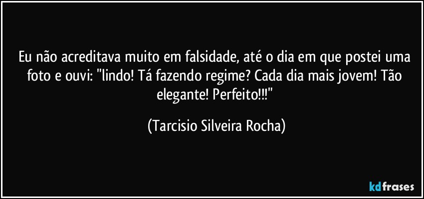 Eu não acreditava muito em falsidade, até o dia em que postei uma foto e ouvi: "lindo! Tá fazendo regime? Cada dia mais jovem! Tão elegante! Perfeito!!!" (Tarcisio Silveira Rocha)