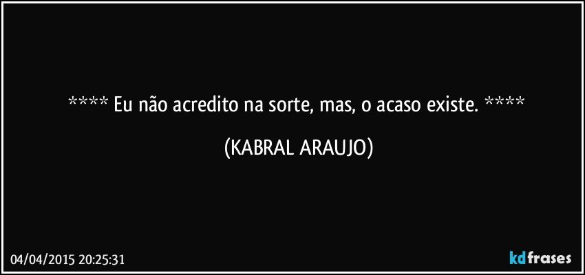  Eu não acredito na sorte, mas, o acaso existe.  (KABRAL ARAUJO)